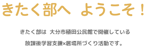 きたく部へ、ようこそ！ きたく部は、大分市稙田公民館で開催している放課後学習支援×居場所づくり活動です。